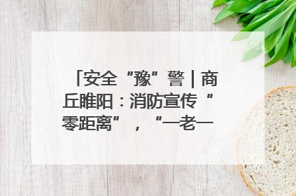 安全“豫”警｜商丘睢阳：消防宣传“零距离”，“一老一小”同守护