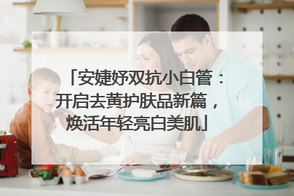 安婕妤双抗小白管：开启去黄护肤品新篇，焕活年轻亮白美肌
