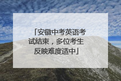 安徽中考英语考试结束，多位考生反映难度适中