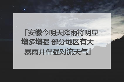 安徽今明天降雨将明显增多增强 部分地区有大暴雨并伴强对流天气