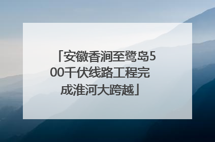 安徽香涧至鹭岛500千伏线路工程完成淮河大跨越