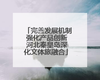 完善发展机制 强化产品创新 河北秦皇岛深化文体旅融合