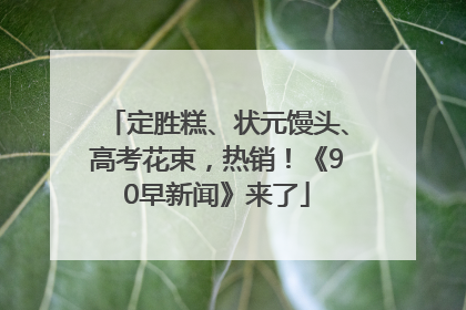 定胜糕、状元馒头、高考花束，热销！《90早新闻》来了