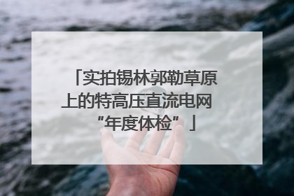 实拍锡林郭勒草原上的特高压直流电网“年度体检”