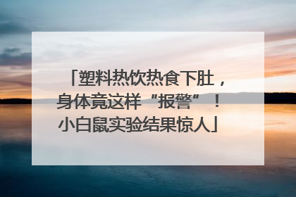 塑料热饮热食下肚，身体竟这样“报警”！小白鼠实验结果惊人