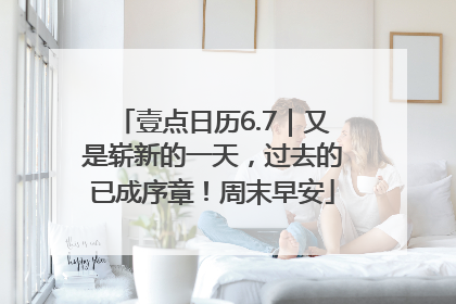 壹点日历6.7｜又是崭新的一天，过去的已成序章！周末早安