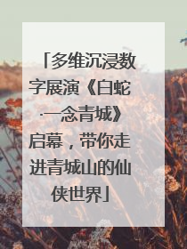 多维沉浸数字展演《白蛇·一念青城》启幕，带你走进青城山的仙侠世界