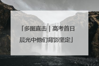 多图直击｜高考首日 晨光中他们背影坚定