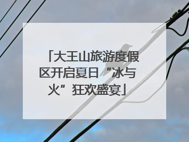 大王山旅游度假区开启夏日“冰与火”狂欢盛宴