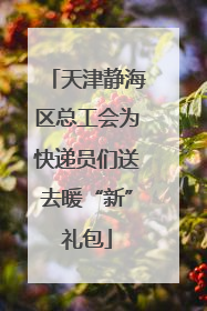 天津静海区总工会为快递员们送去暖“新”礼包