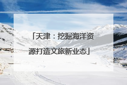 天津：挖掘海洋资源打造文旅新业态