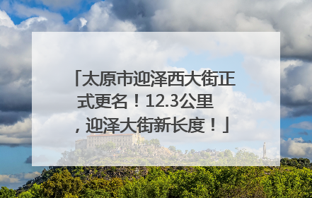 太原市迎泽西大街正式更名！12.3公里，迎泽大街新长度！