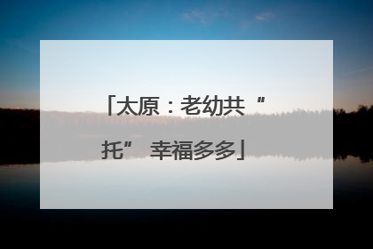 太原：老幼共“托” 幸福多多
