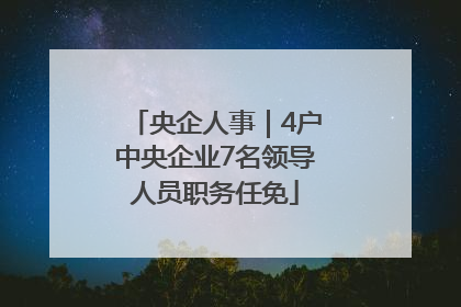 央企人事｜4户中央企业7名领导人员职务任免