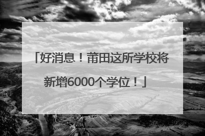好消息！莆田这所学校将新增6000个学位！