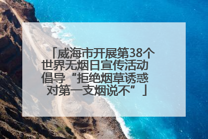 威海市开展第38个世界无烟日宣传活动 倡导“拒绝烟草诱惑 对第一支烟说不”