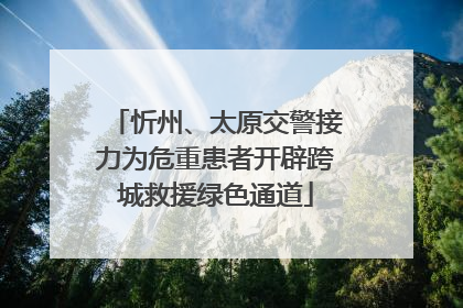 忻州、太原交警接力为危重患者开辟跨城救援绿色通道