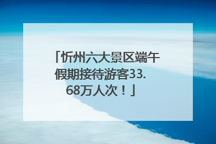 忻州六大景区端午假期接待游客33.68万人次！