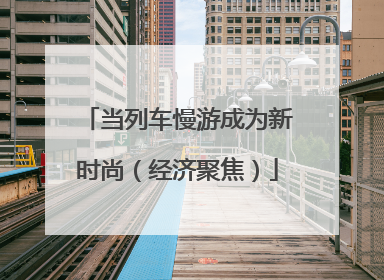 当列车慢游成为新时尚（经济聚焦）