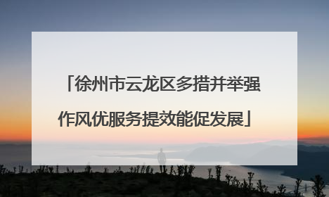 徐州市云龙区多措并举强作风优服务提效能促发展
