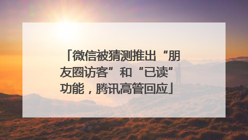 微信被猜测推出“朋友圈访客”和“已读”功能，腾讯高管回应