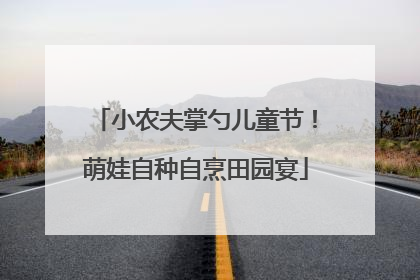 小农夫掌勺儿童节！萌娃自种自烹田园宴