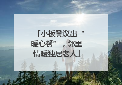 小板凳议出“暖心餐”，邻里情暖独居老人