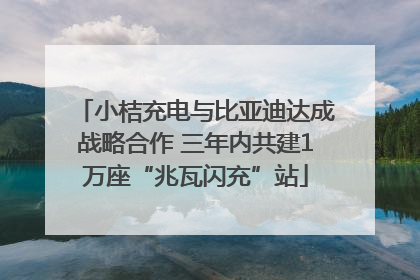 小桔充电与比亚迪达成战略合作 三年内共建1万座“兆瓦闪充”站
