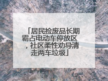 居民捡废品长期霸占电动车停放区，社区柔性劝导清走两车垃圾