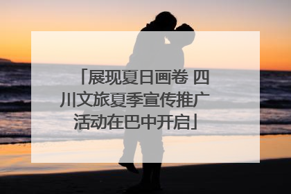 展现夏日画卷 四川文旅夏季宣传推广活动在巴中开启
