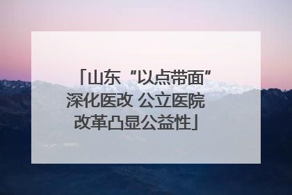 山东“以点带面”深化医改 公立医院改革凸显公益性