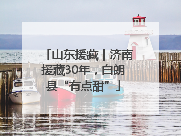 山东援藏｜济南援藏30年，白朗县“有点甜”