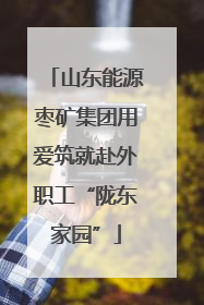 山东能源枣矿集团用爱筑就赴外职工“陇东家园”