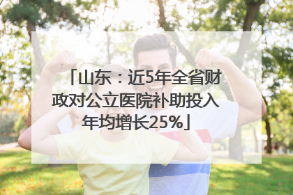 山东：近5年全省财政对公立医院补助投入年均增长25%
