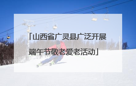 山西省广灵县广泛开展端午节敬老爱老活动