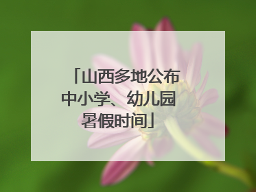 山西多地公布中小学、幼儿园暑假时间