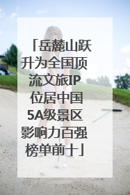 岳麓山跃升为全国顶流文旅IP 位居中国5A级景区影响力百强榜单前十