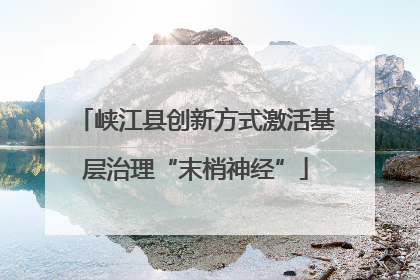 峡江县创新方式激活基层治理“末梢神经”