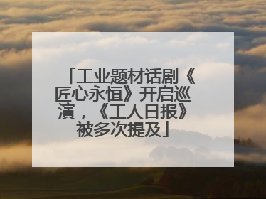 工业题材话剧《匠心永恒》开启巡演，《工人日报》被多次提及