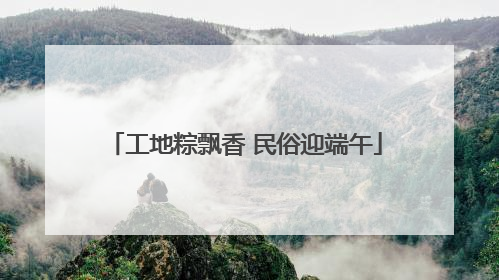 工地粽飘香 民俗迎端午