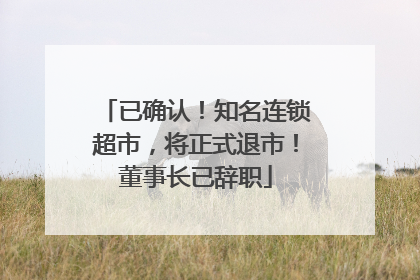 已确认！知名连锁超市，将正式退市！董事长已辞职