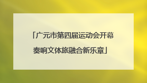 广元市第四届运动会开幕 奏响文体旅融合新乐章