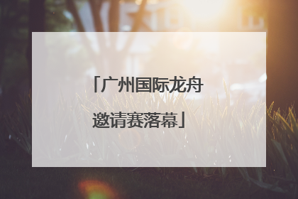 广州国际龙舟邀请赛落幕