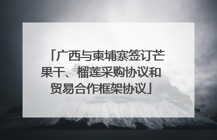 广西与柬埔寨签订芒果干、榴莲采购协议和贸易合作框架协议