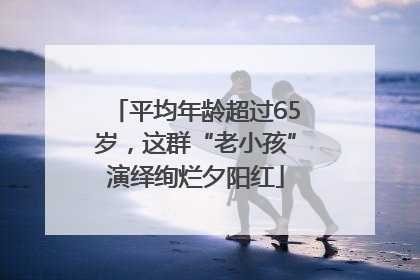 平均年龄超过65岁，这群“老小孩”演绎绚烂夕阳红