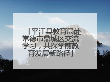 平江县教育局赴常德市鼎城区交流学习，共探学前教育发展新路径