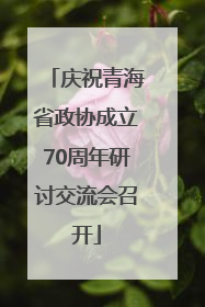 庆祝青海省政协成立70周年研讨交流会召开