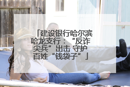 建设银行哈尔滨哈龙支行：“反诈尖兵”出击 守护百姓“钱袋子”