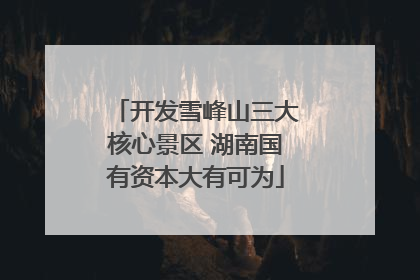 开发雪峰山三大核心景区 湖南国有资本大有可为