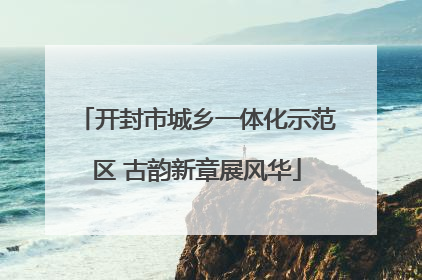 开封市城乡一体化示范区 古韵新章展风华